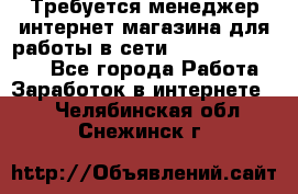 Требуется менеджер интернет-магазина для работы в сети.                 - Все города Работа » Заработок в интернете   . Челябинская обл.,Снежинск г.